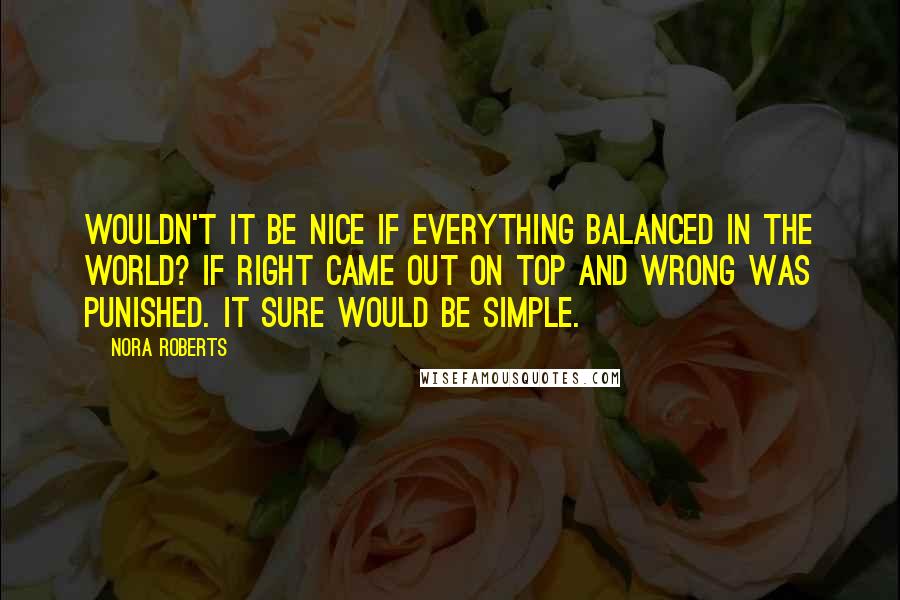 Nora Roberts Quotes: Wouldn't it be nice if everything balanced in the world? If right came out on top and wrong was punished. It sure would be simple.