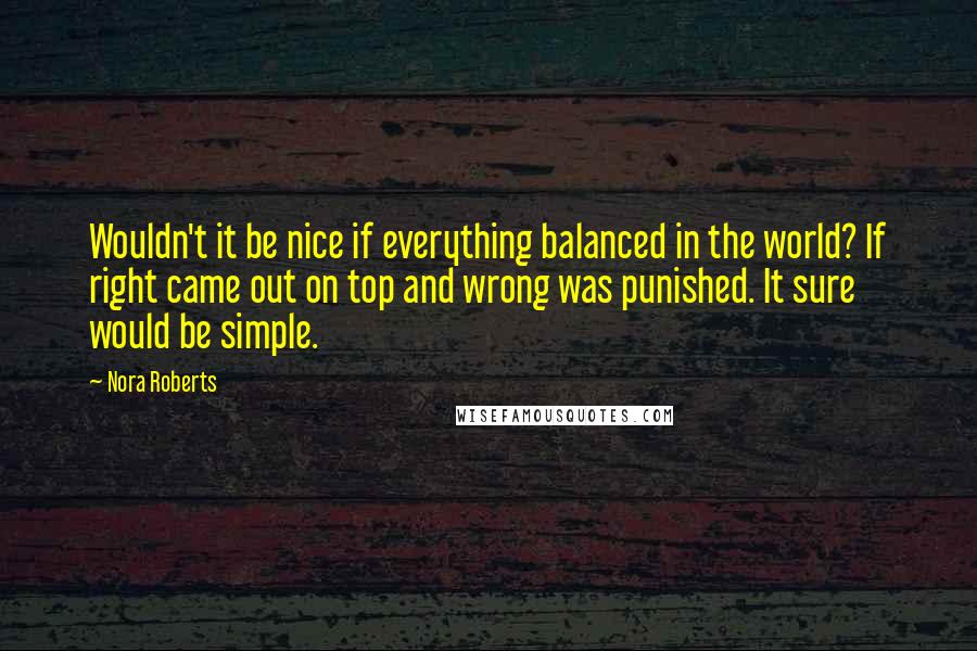 Nora Roberts Quotes: Wouldn't it be nice if everything balanced in the world? If right came out on top and wrong was punished. It sure would be simple.