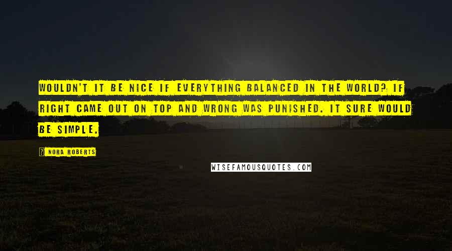 Nora Roberts Quotes: Wouldn't it be nice if everything balanced in the world? If right came out on top and wrong was punished. It sure would be simple.