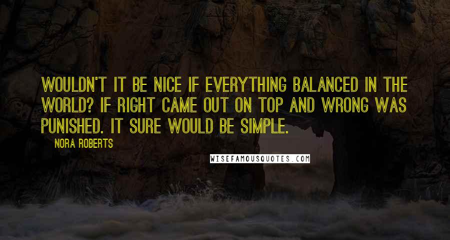 Nora Roberts Quotes: Wouldn't it be nice if everything balanced in the world? If right came out on top and wrong was punished. It sure would be simple.