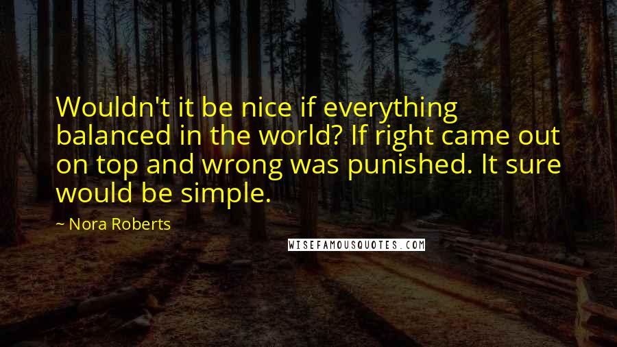 Nora Roberts Quotes: Wouldn't it be nice if everything balanced in the world? If right came out on top and wrong was punished. It sure would be simple.