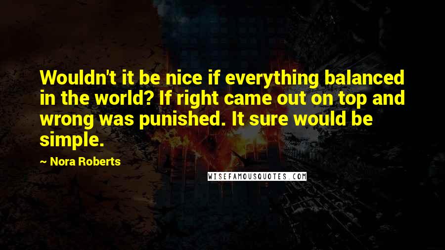 Nora Roberts Quotes: Wouldn't it be nice if everything balanced in the world? If right came out on top and wrong was punished. It sure would be simple.