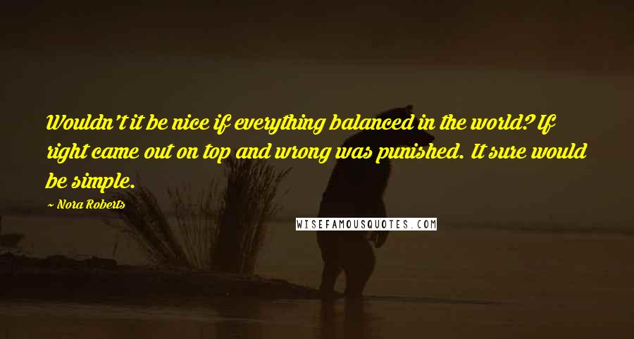 Nora Roberts Quotes: Wouldn't it be nice if everything balanced in the world? If right came out on top and wrong was punished. It sure would be simple.