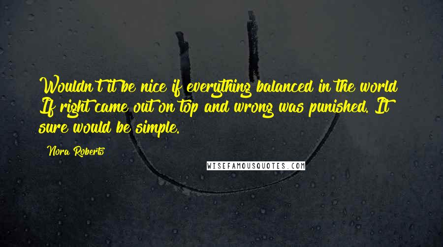 Nora Roberts Quotes: Wouldn't it be nice if everything balanced in the world? If right came out on top and wrong was punished. It sure would be simple.