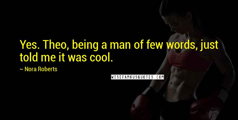 Nora Roberts Quotes: Yes. Theo, being a man of few words, just told me it was cool.