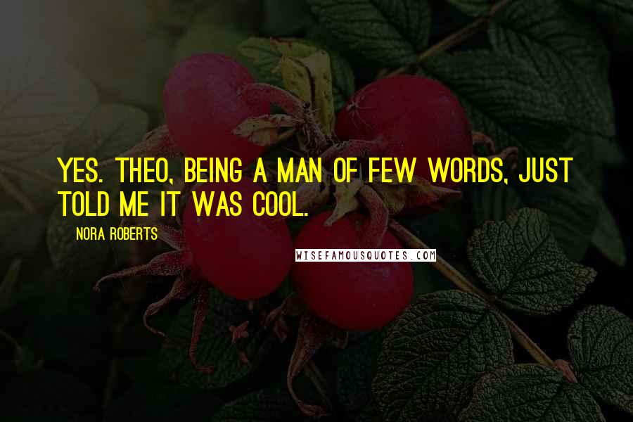 Nora Roberts Quotes: Yes. Theo, being a man of few words, just told me it was cool.