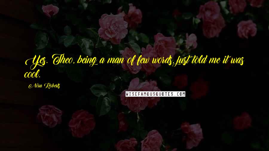Nora Roberts Quotes: Yes. Theo, being a man of few words, just told me it was cool.