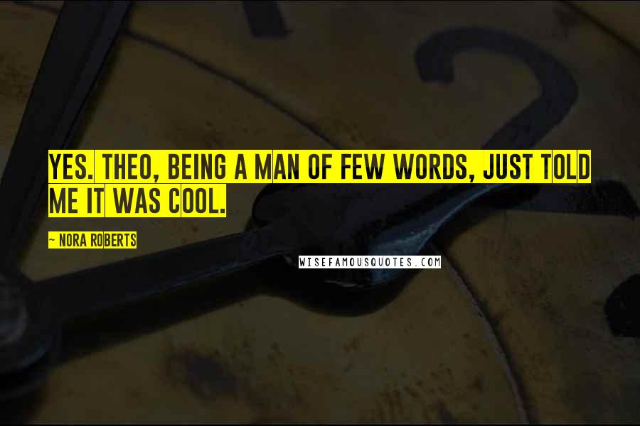 Nora Roberts Quotes: Yes. Theo, being a man of few words, just told me it was cool.