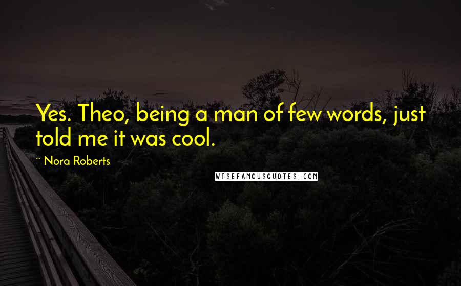 Nora Roberts Quotes: Yes. Theo, being a man of few words, just told me it was cool.
