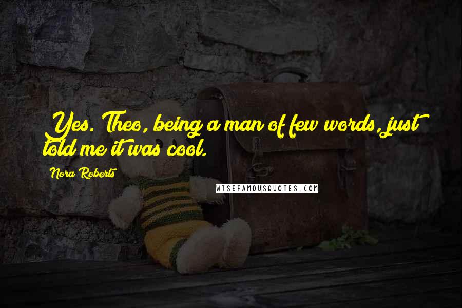 Nora Roberts Quotes: Yes. Theo, being a man of few words, just told me it was cool.