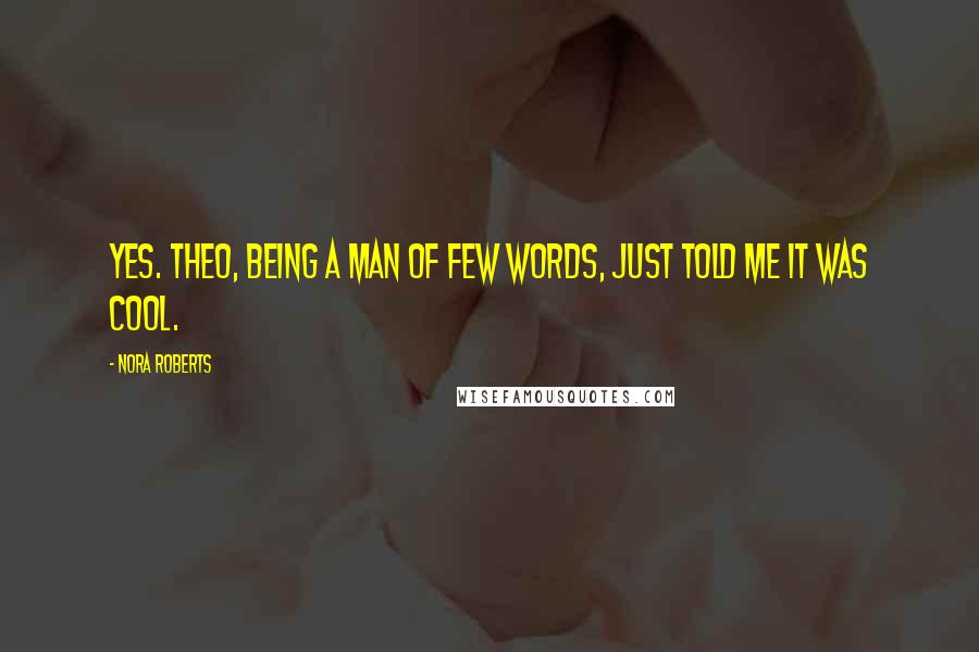 Nora Roberts Quotes: Yes. Theo, being a man of few words, just told me it was cool.