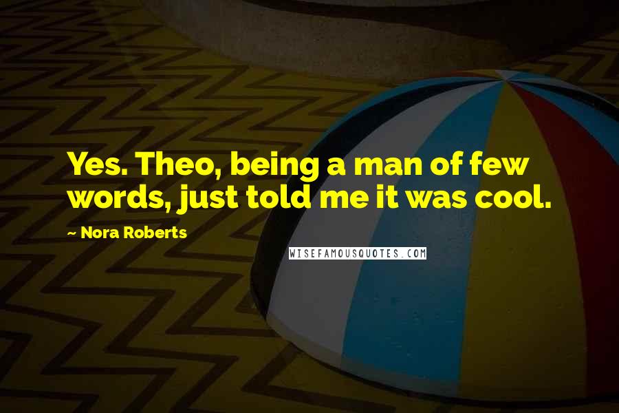 Nora Roberts Quotes: Yes. Theo, being a man of few words, just told me it was cool.