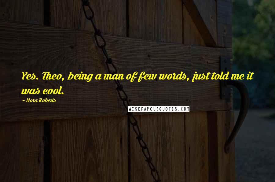 Nora Roberts Quotes: Yes. Theo, being a man of few words, just told me it was cool.