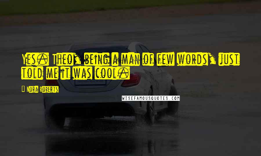 Nora Roberts Quotes: Yes. Theo, being a man of few words, just told me it was cool.