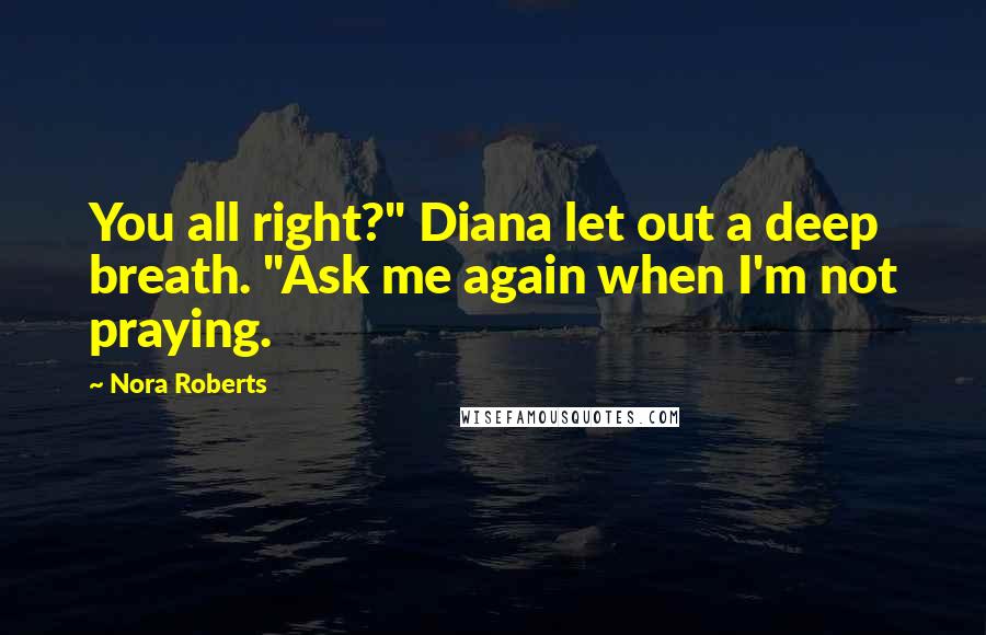 Nora Roberts Quotes: You all right?" Diana let out a deep breath. "Ask me again when I'm not praying.