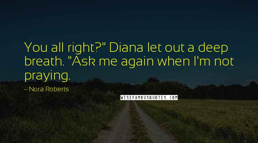 Nora Roberts Quotes: You all right?" Diana let out a deep breath. "Ask me again when I'm not praying.