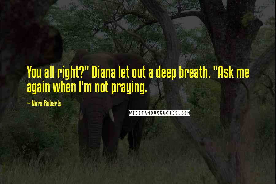 Nora Roberts Quotes: You all right?" Diana let out a deep breath. "Ask me again when I'm not praying.