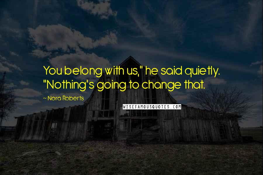 Nora Roberts Quotes: You belong with us," he said quietly. "Nothing's going to change that.