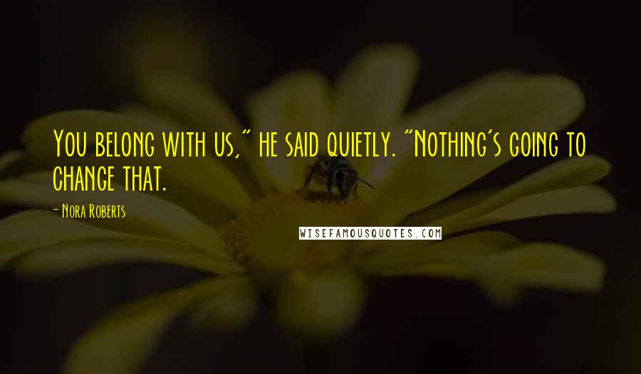 Nora Roberts Quotes: You belong with us," he said quietly. "Nothing's going to change that.