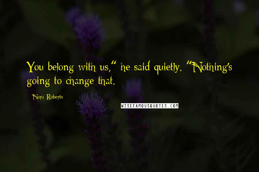 Nora Roberts Quotes: You belong with us," he said quietly. "Nothing's going to change that.