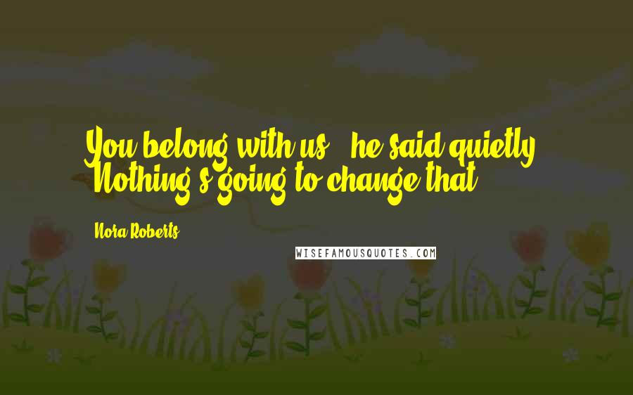 Nora Roberts Quotes: You belong with us," he said quietly. "Nothing's going to change that.