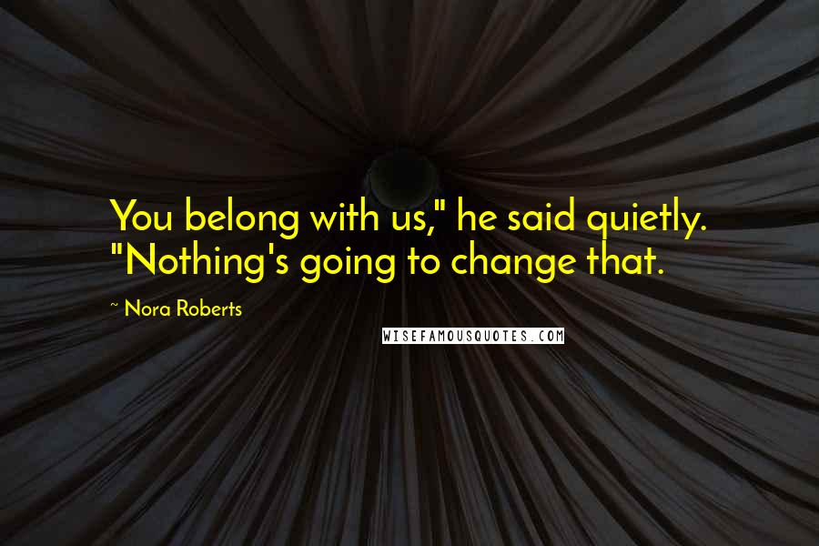 Nora Roberts Quotes: You belong with us," he said quietly. "Nothing's going to change that.