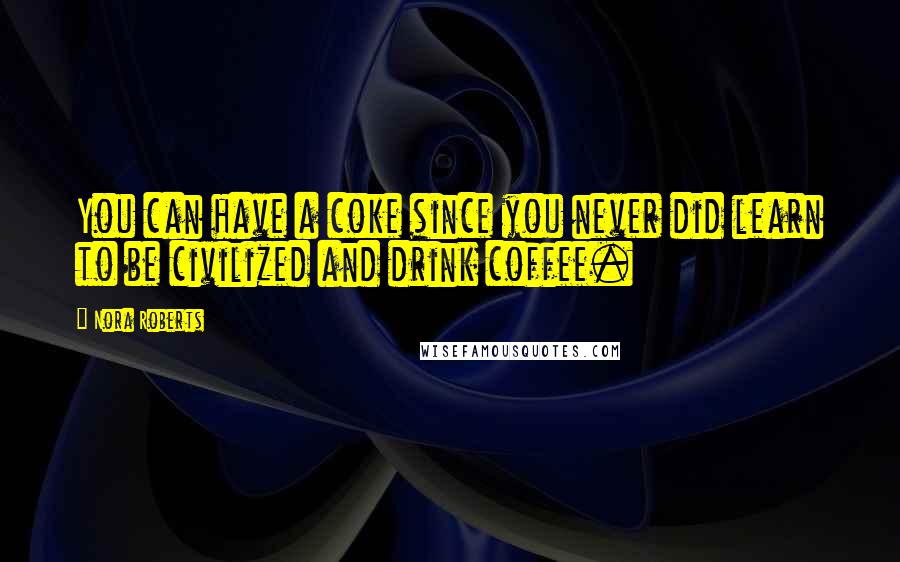 Nora Roberts Quotes: You can have a coke since you never did learn to be civilized and drink coffee.