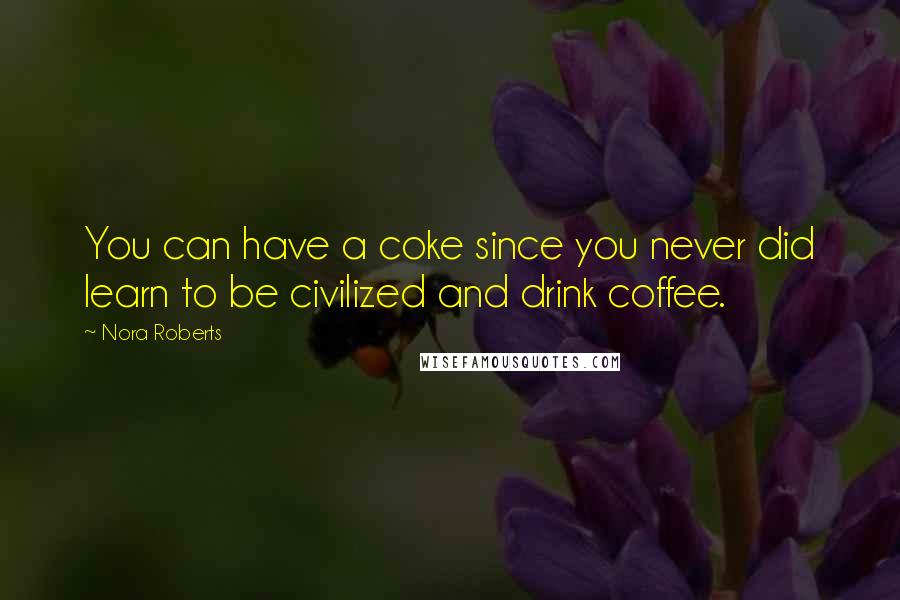 Nora Roberts Quotes: You can have a coke since you never did learn to be civilized and drink coffee.