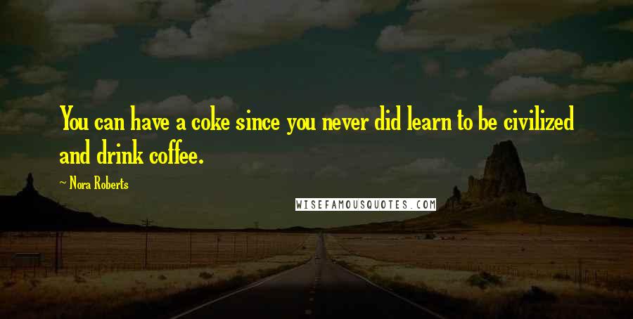 Nora Roberts Quotes: You can have a coke since you never did learn to be civilized and drink coffee.