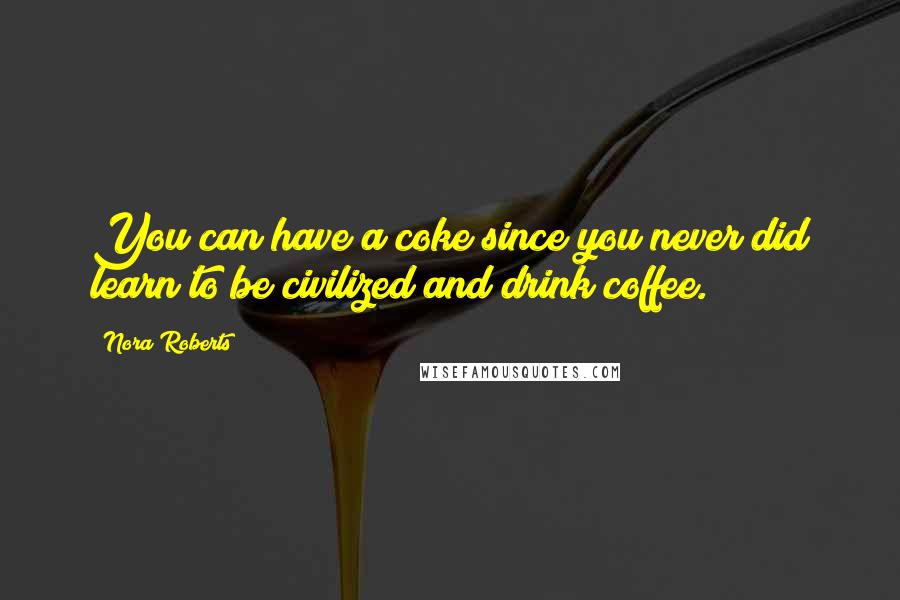 Nora Roberts Quotes: You can have a coke since you never did learn to be civilized and drink coffee.