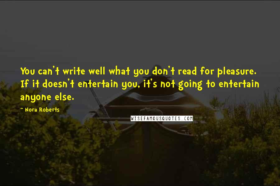 Nora Roberts Quotes: You can't write well what you don't read for pleasure. If it doesn't entertain you, it's not going to entertain anyone else.