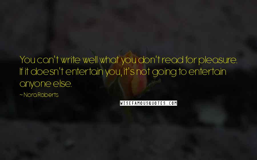 Nora Roberts Quotes: You can't write well what you don't read for pleasure. If it doesn't entertain you, it's not going to entertain anyone else.