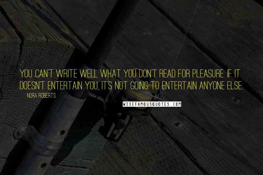 Nora Roberts Quotes: You can't write well what you don't read for pleasure. If it doesn't entertain you, it's not going to entertain anyone else.