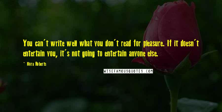 Nora Roberts Quotes: You can't write well what you don't read for pleasure. If it doesn't entertain you, it's not going to entertain anyone else.