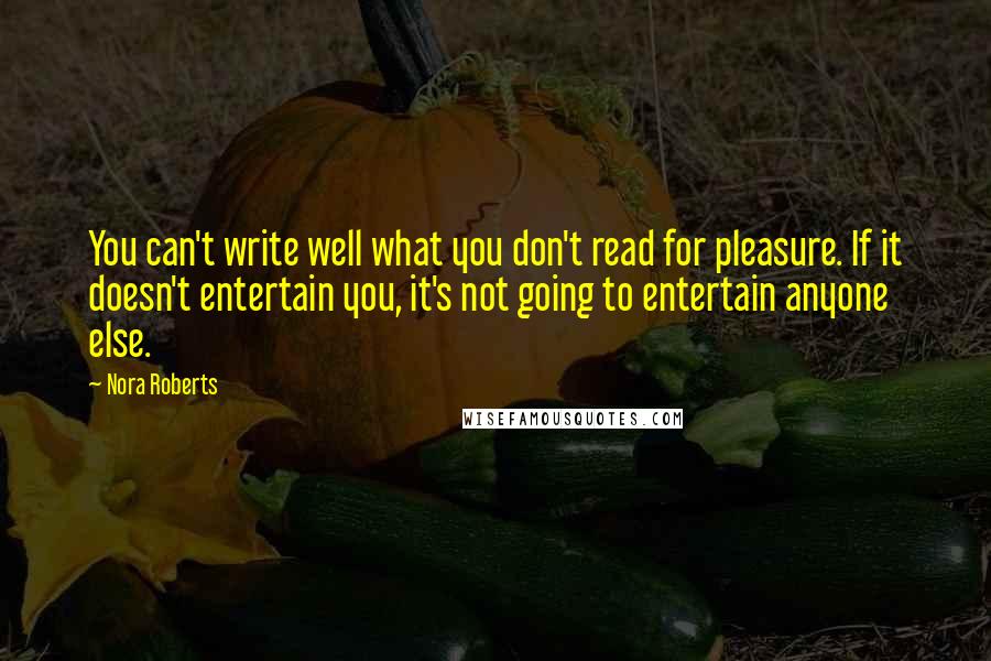 Nora Roberts Quotes: You can't write well what you don't read for pleasure. If it doesn't entertain you, it's not going to entertain anyone else.