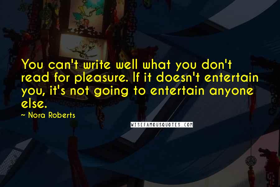 Nora Roberts Quotes: You can't write well what you don't read for pleasure. If it doesn't entertain you, it's not going to entertain anyone else.