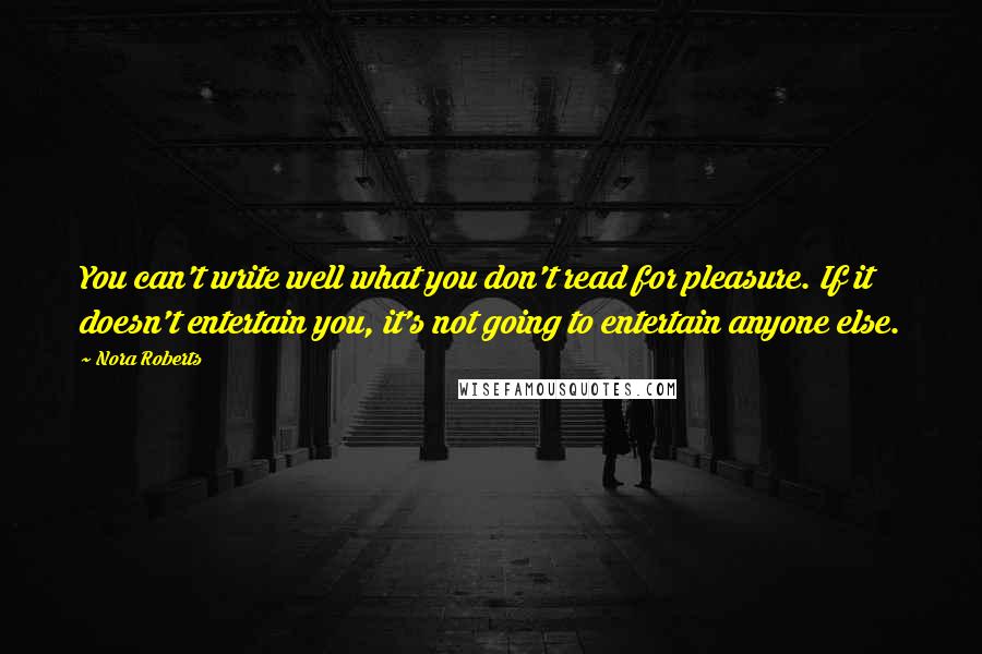 Nora Roberts Quotes: You can't write well what you don't read for pleasure. If it doesn't entertain you, it's not going to entertain anyone else.