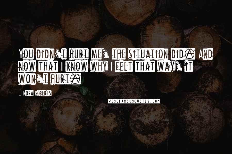 Nora Roberts Quotes: You didn't hurt me, the situation did. And now that I know why I felt that way, it won't hurt.