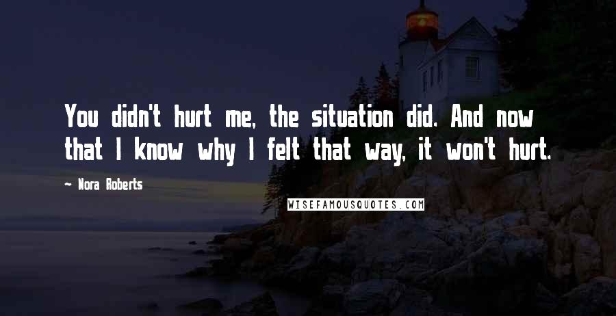 Nora Roberts Quotes: You didn't hurt me, the situation did. And now that I know why I felt that way, it won't hurt.