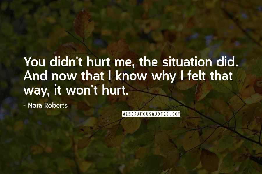 Nora Roberts Quotes: You didn't hurt me, the situation did. And now that I know why I felt that way, it won't hurt.