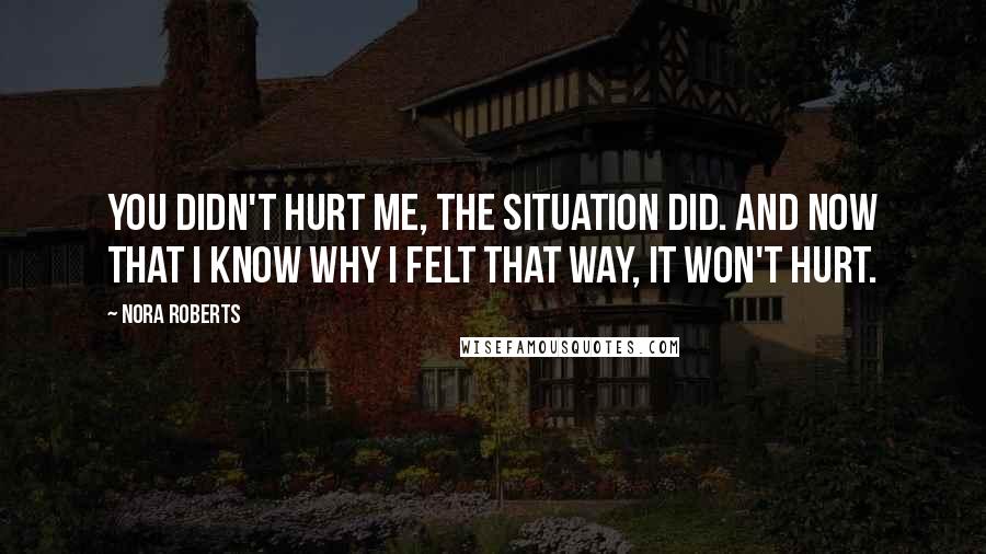 Nora Roberts Quotes: You didn't hurt me, the situation did. And now that I know why I felt that way, it won't hurt.