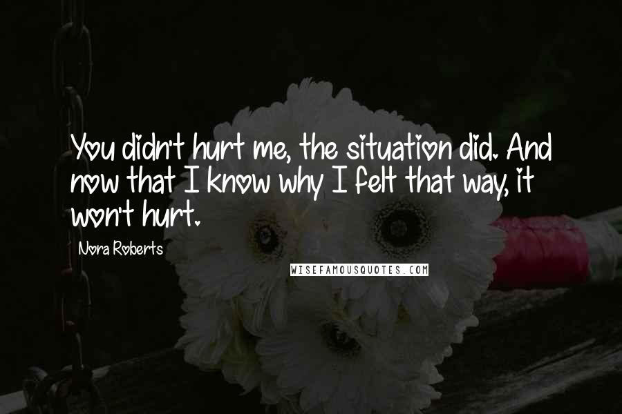 Nora Roberts Quotes: You didn't hurt me, the situation did. And now that I know why I felt that way, it won't hurt.