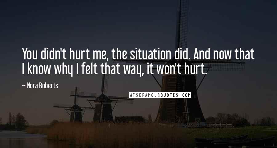 Nora Roberts Quotes: You didn't hurt me, the situation did. And now that I know why I felt that way, it won't hurt.