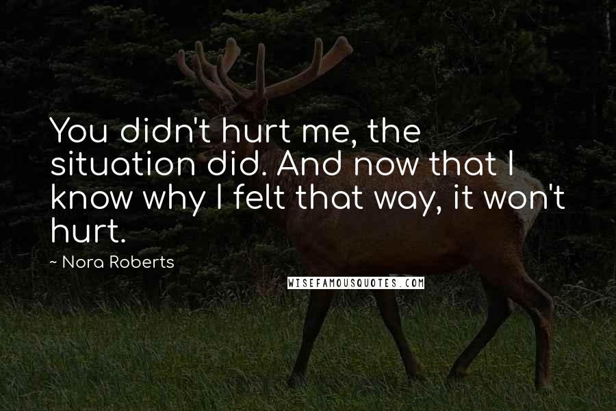 Nora Roberts Quotes: You didn't hurt me, the situation did. And now that I know why I felt that way, it won't hurt.