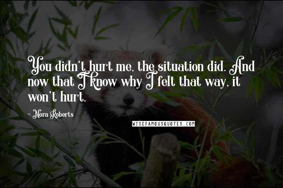 Nora Roberts Quotes: You didn't hurt me, the situation did. And now that I know why I felt that way, it won't hurt.