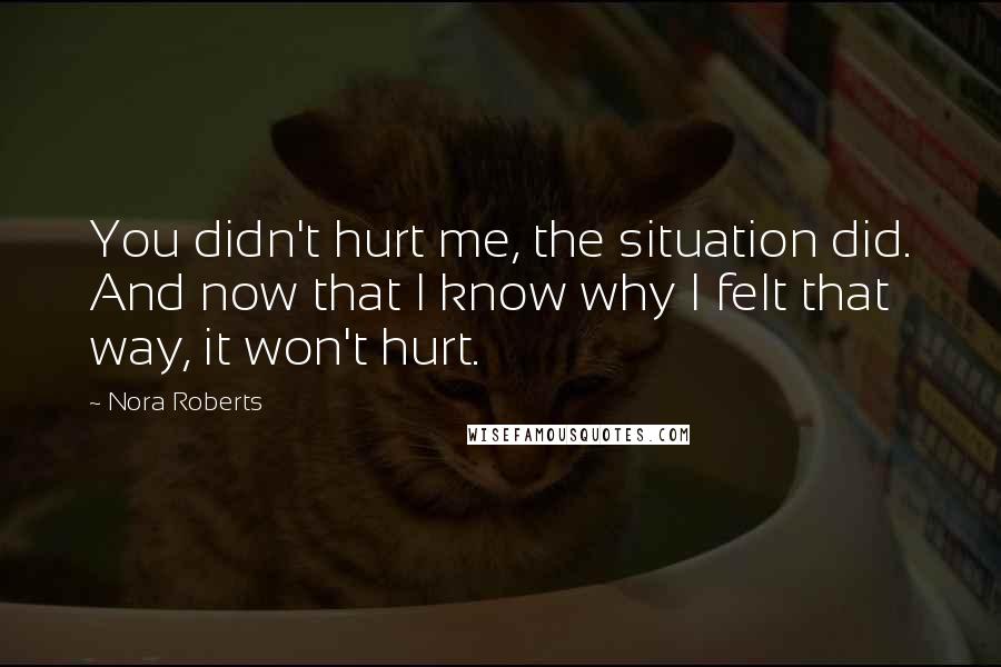 Nora Roberts Quotes: You didn't hurt me, the situation did. And now that I know why I felt that way, it won't hurt.