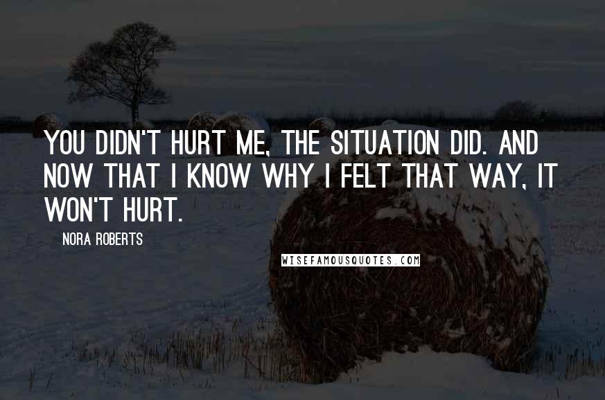 Nora Roberts Quotes: You didn't hurt me, the situation did. And now that I know why I felt that way, it won't hurt.