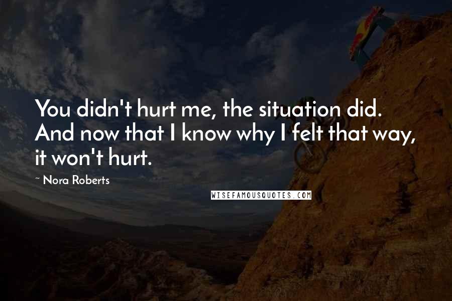 Nora Roberts Quotes: You didn't hurt me, the situation did. And now that I know why I felt that way, it won't hurt.