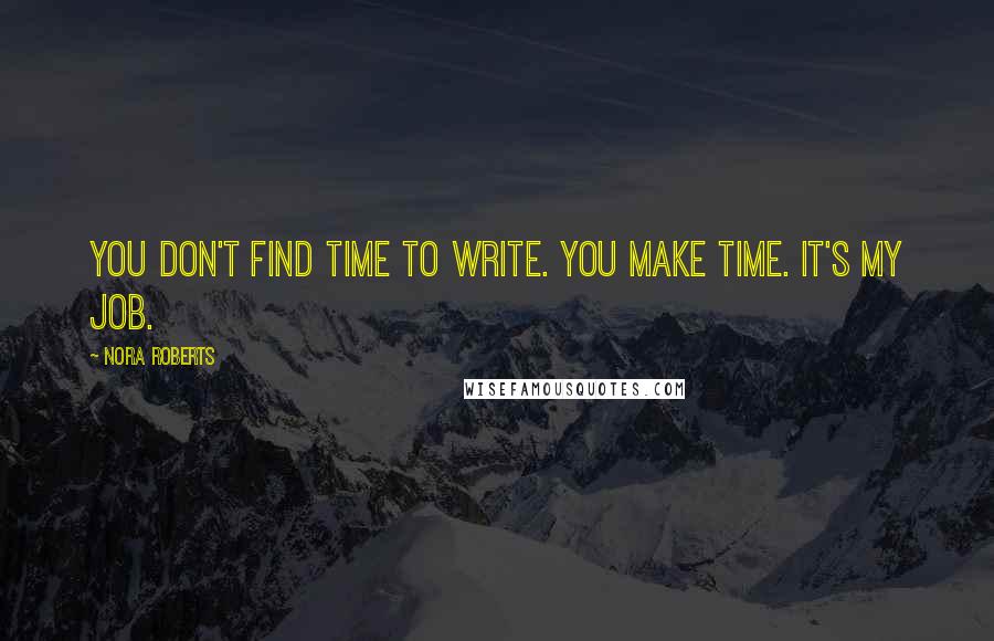 Nora Roberts Quotes: You don't find time to write. You make time. It's my job.