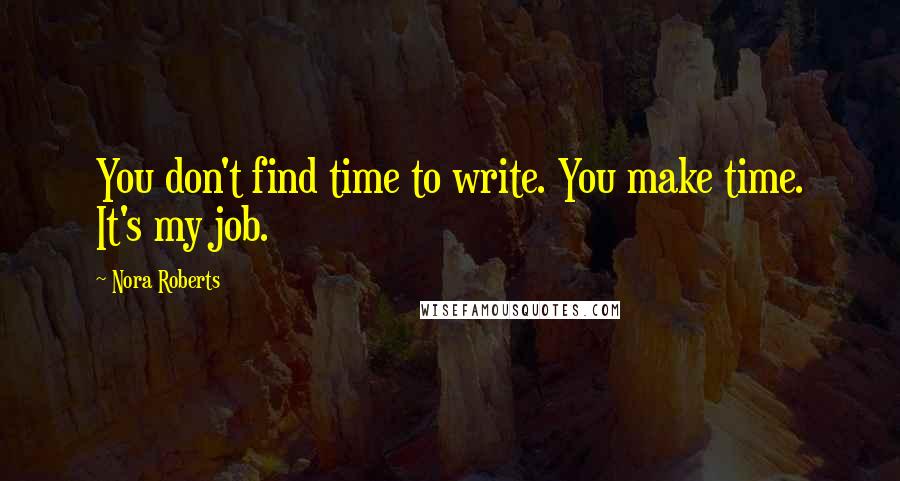 Nora Roberts Quotes: You don't find time to write. You make time. It's my job.